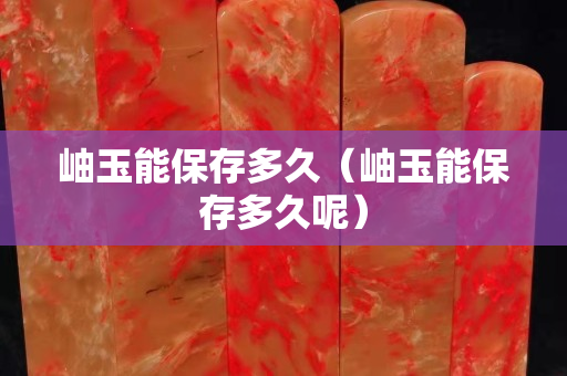 岫玉能保存多久（岫玉能保存多久呢）