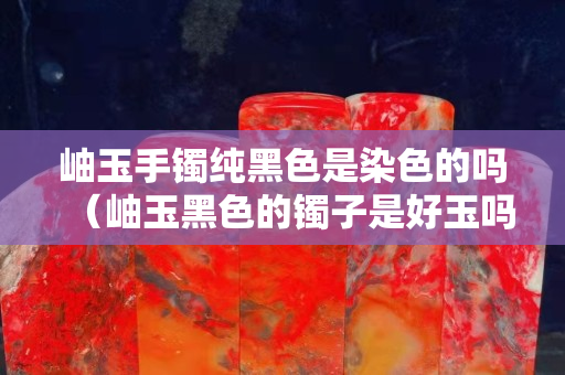 岫玉手镯纯黑色是染色的吗（岫玉黑色的镯子是好玉吗）