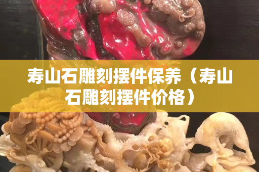 寿山石雕刻摆件保养（寿山石雕刻摆件价格）