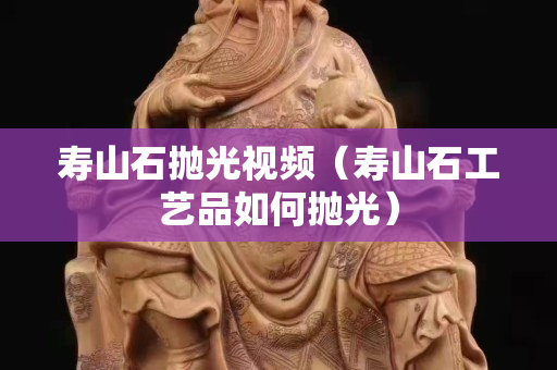 寿山石抛光视频（寿山石工艺品如何抛光）