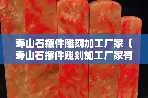 寿山石摆件雕刻加工厂家（寿山石摆件雕刻加工厂家有哪些）