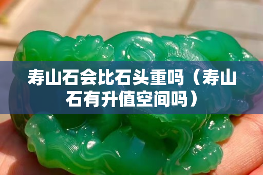 寿山石会比石头重吗（寿山石有升值空间吗）
