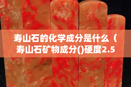 寿山石的化学成分是什么（寿山石矿物成分()硬度2.5）