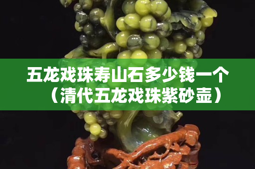 五龙戏珠寿山石多少钱一个（清代五龙戏珠紫砂壶）