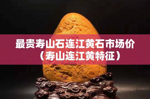 最贵寿山石连江黄石市场价（寿山连江黄特征）