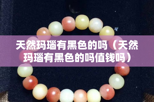 天然玛瑙有黑色的吗（天然玛瑙有黑色的吗值钱吗）