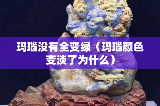 玛瑙没有全变绿（玛瑙颜色变淡了为什么）