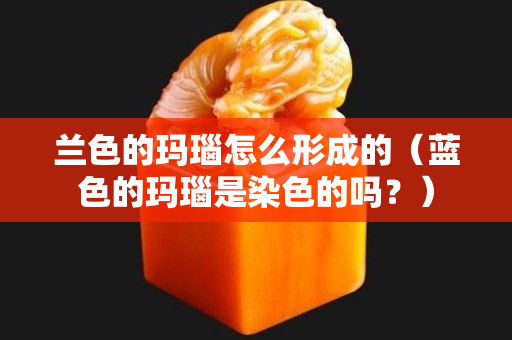 兰色的玛瑙怎么形成的（蓝色的玛瑙是染色的吗？）