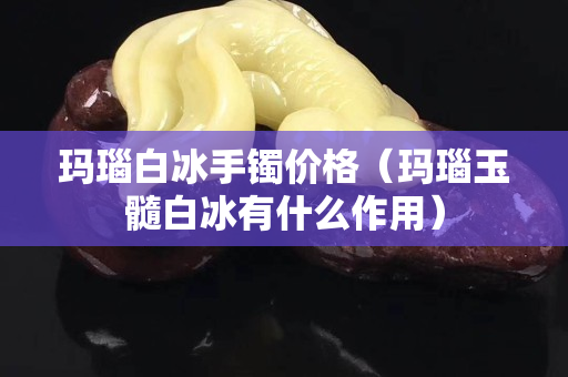 玛瑙白冰手镯价格（玛瑙玉髓白冰有什么作用）