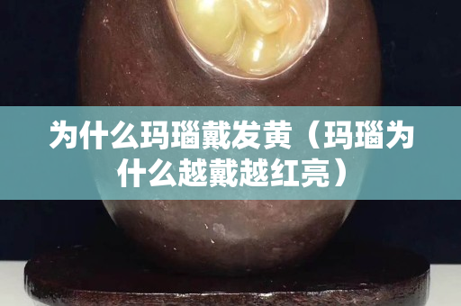 为什么玛瑙戴发黄（玛瑙为什么越戴越红亮）