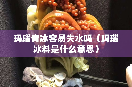 玛瑙青冰容易失水吗（玛瑙冰料是什么意思）