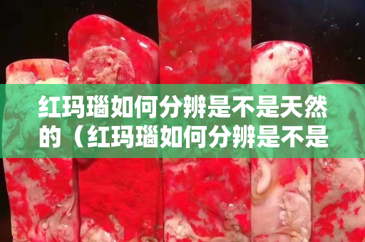 红玛瑙如何分辨是不是天然的（红玛瑙如何分辨是不是天然的翡翠）