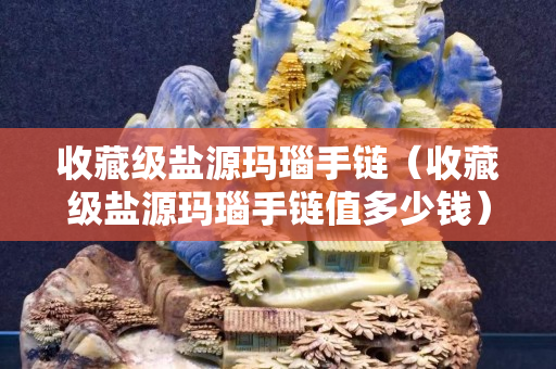 收藏级盐源玛瑙手链（收藏级盐源玛瑙手链值多少钱）