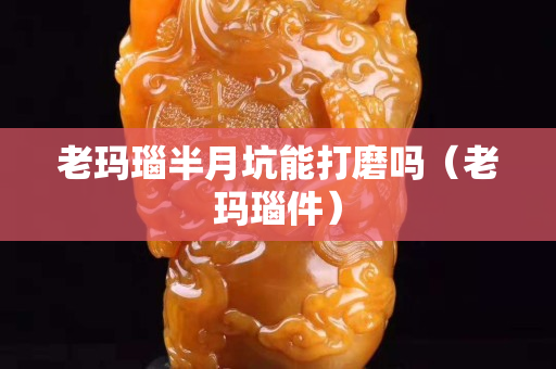 老玛瑙半月坑能打磨吗（老玛瑙件）