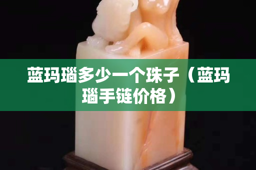 蓝玛瑙多少一个珠子（蓝玛瑙手链价格）