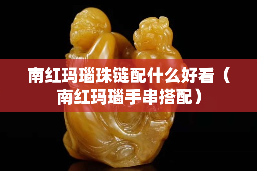 南红玛瑙珠链配什么好看（南红玛瑙手串搭配）