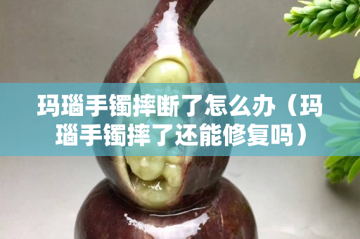 玛瑙手镯摔断了怎么办（玛瑙手镯摔了还能修复吗）