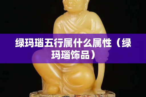 绿玛瑙五行属什么属性（绿玛瑙饰品）
