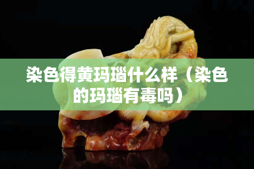 染色得黄玛瑙什么样（染色的玛瑙有毒吗）