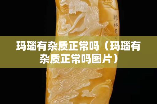 玛瑙有杂质正常吗（玛瑙有杂质正常吗图片）