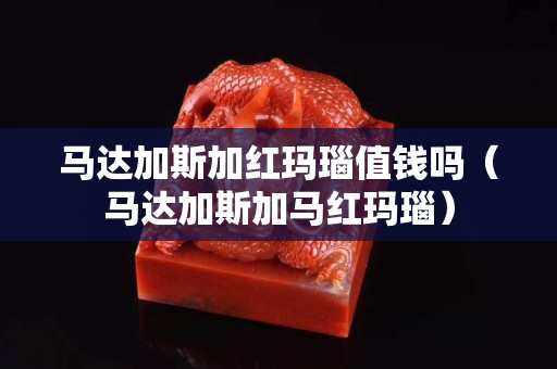 马达加斯加红玛瑙值钱吗（马达加斯加马红玛瑙）
