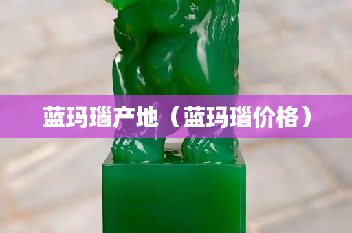 蓝玛瑙产地（蓝玛瑙价格）