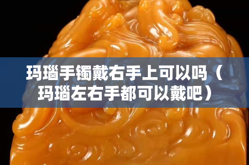 玛瑙手镯戴右手上可以吗（玛瑙左右手都可以戴吧）