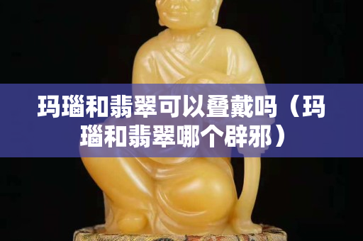 玛瑙和翡翠可以叠戴吗（玛瑙和翡翠哪个辟邪）