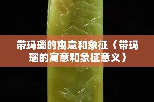 带玛瑙的寓意和象征（带玛瑙的寓意和象征意义）