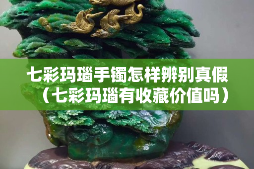 七彩玛瑙手镯怎样辨别真假（七彩玛瑙有收藏价值吗）