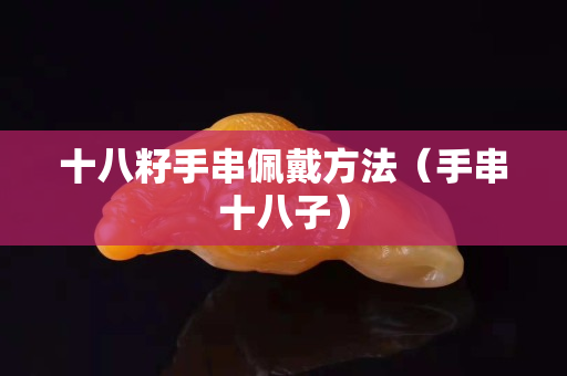 十八籽手串佩戴方法（手串十八子）