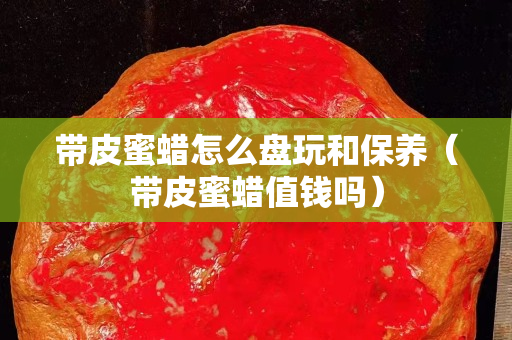 带皮蜜蜡怎么盘玩和保养（带皮蜜蜡值钱吗）