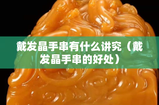戴发晶手串有什么讲究（戴发晶手串的好处）