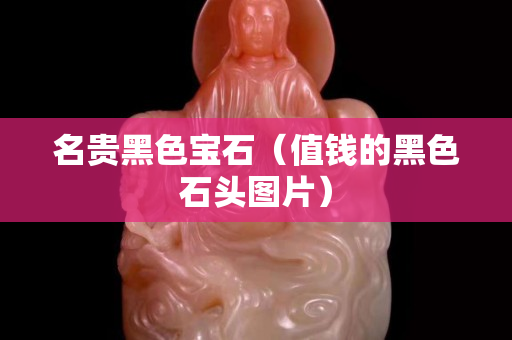 名贵黑色宝石（值钱的黑色石头图片）