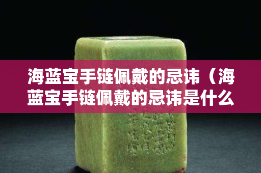 海蓝宝手链佩戴的忌讳（海蓝宝手链佩戴的忌讳是什么）