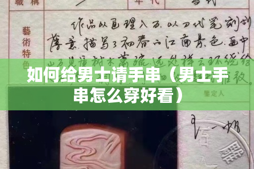 如何给男士请手串（男士手串怎么穿好看）