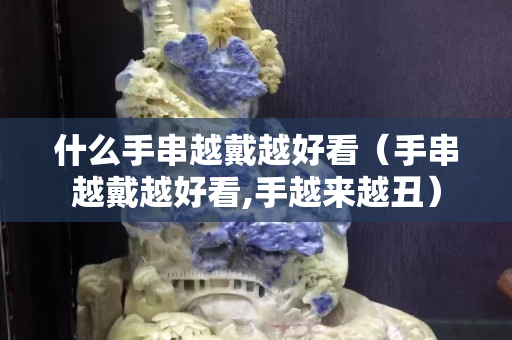 什么手串越戴越好看（手串越戴越好看,手越来越丑）