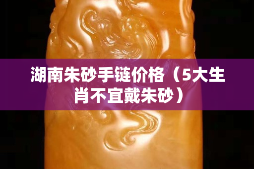 湖南朱砂手链价格（5大生肖不宜戴朱砂）