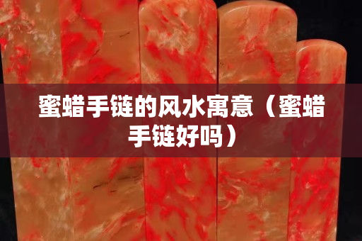 蜜蜡手链的风水寓意（蜜蜡手链好吗）