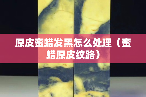 原皮蜜蜡发黑怎么处理（蜜蜡原皮纹路）