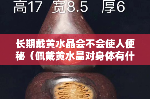 长期戴黄水晶会不会使人便秘（佩戴黄水晶对身体有什么好处？）