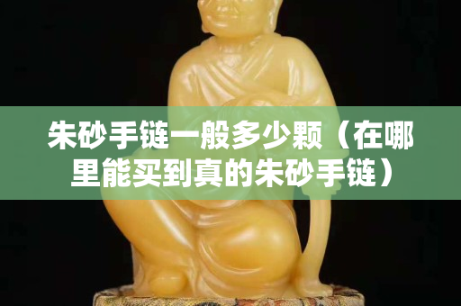 朱砂手链一般多少颗（在哪里能买到真的朱砂手链）