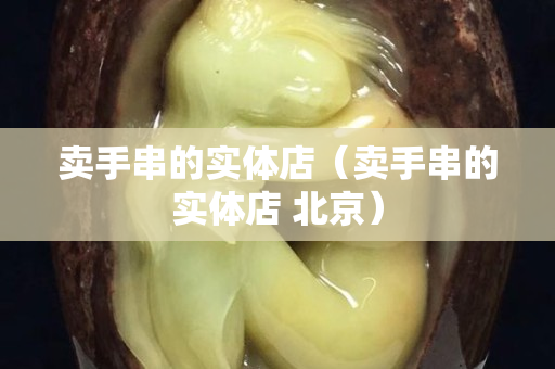 卖手串的实体店（卖手串的实体店 北京）