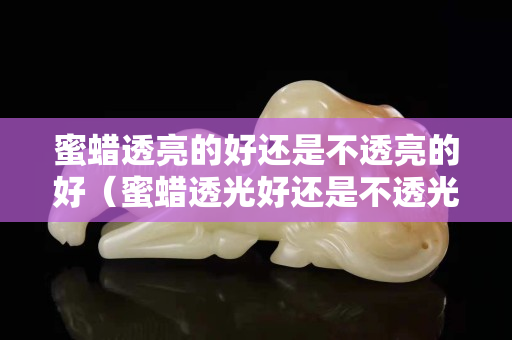 蜜蜡透亮的好还是不透亮的好（蜜蜡透光好还是不透光好）