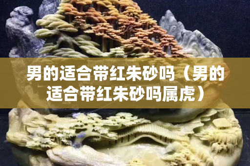 男的适合带红朱砂吗（男的适合带红朱砂吗属虎）