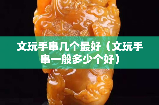 文玩手串几个最好（文玩手串一般多少个好）