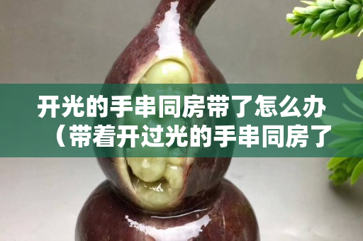 开光的手串同房带了怎么办（带着开过光的手串同房了）