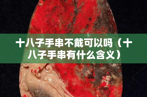 十八子手串不戴可以吗（十八子手串有什么含义）