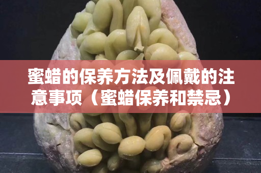 蜜蜡的保养方法及佩戴的注意事项（蜜蜡保养和禁忌）