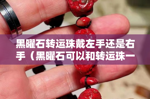 黑曜石转运珠戴左手还是右手（黑曜石可以和转运珠一起佩戴吗）